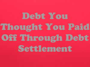 Debt You Thought You Paid Off Through Debt Settlement 