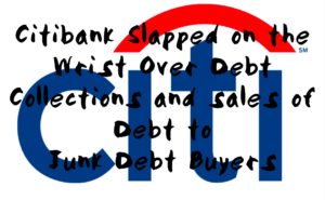 Citibank Slapped on the Wrist Over Debt Collections and sales of Debt to Junk Debt Buyers