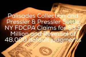 Palisades Collection and its Lawyers Pressler & Pressler Settle New York FDCPA Claims for $3.9 Million and Reversal of 48,000 default judgments